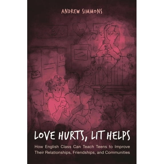 Love Hurts, Lit Helps: How English Class Can Teach Teens to Improve Their Relationships, Friendships, and Communities, (Hardcover)