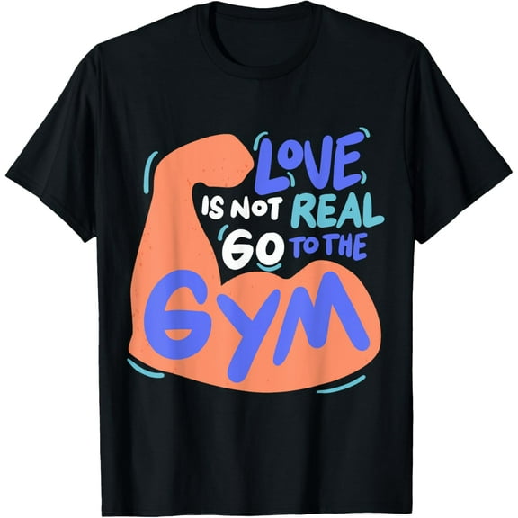 Love Is Not Real Go To The Gym T-Shirt