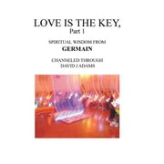 Love Is the Key, Part 1 Spiritual Wisdom from Germain Channeled Through David J Adams, Hardcover