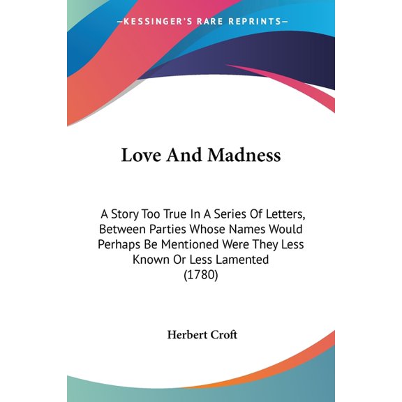 Love and Madness : A Story Too True in a Series of Letters, Between Parties Whose Names Would Perhaps Be Mentioned Were They Less Known or Less Lamented