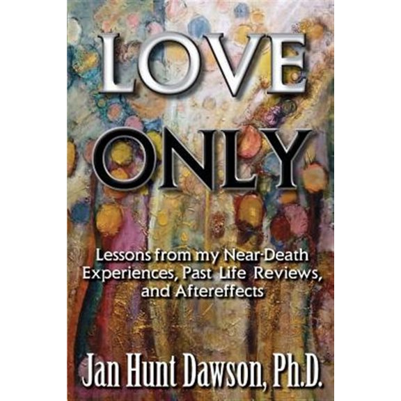 Love Only : Lessons from My Near-death Experiences, Past Life Reviews, and Aftereffects