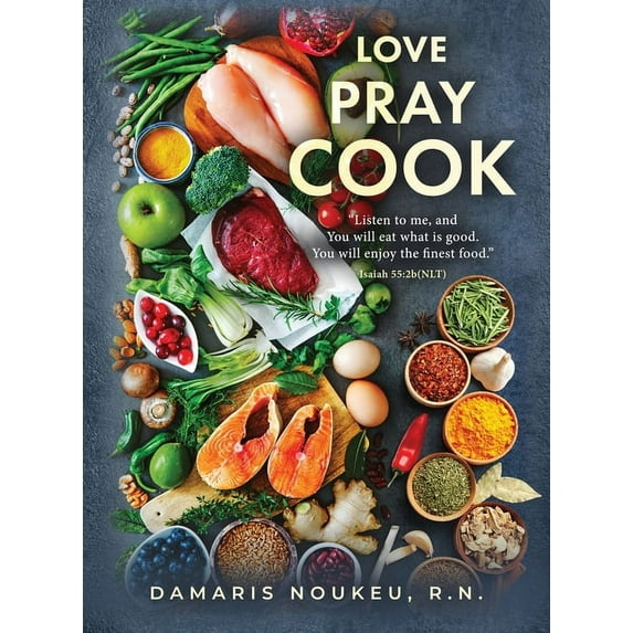 Love Pray Cook: Eat what is good and your soul will delight in the richest nutrient. Isaiah 55:2b (Hardcover)