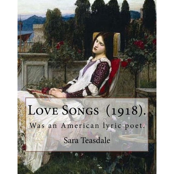 Love Songs (1918). by: Sara Teasdale: Sara Teasdale (August 8, 1884 - January 29, 1933) Was an American Lyric Poet.