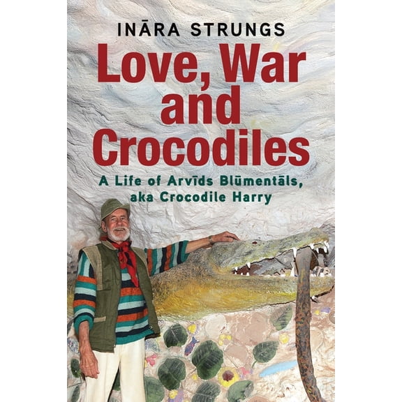 Love, War and Crocodiles: A Life of Arvids Blumentals, aka Crocodile Harry, (Paperback)