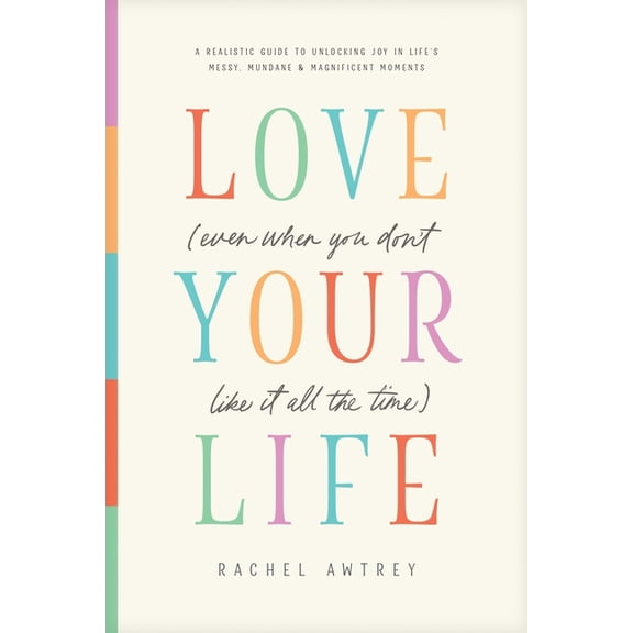 Love Your Life (Even When You Don't Like It All the Time): A Realistic Guide to Unlocking Joy in Life's Messy, Mundane, , (Paperback)