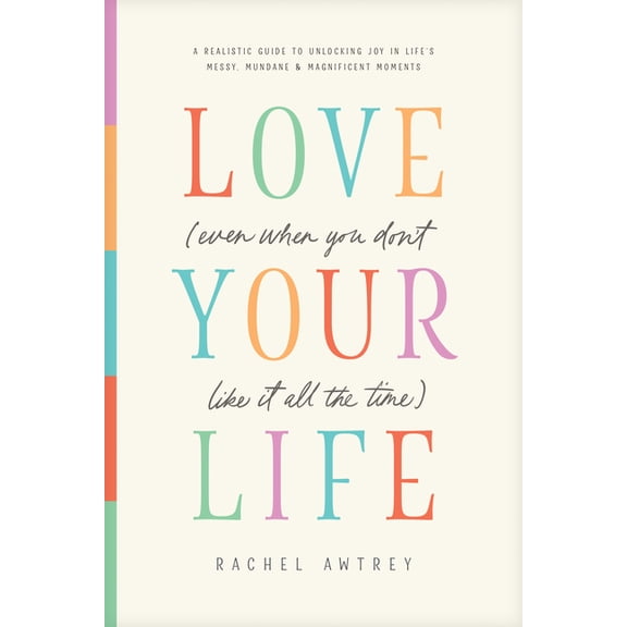 Love Your Life (Even When You Don't Like It All the Time): A Realistic Guide to Unlocking Joy in Life's Messy, Mundane, , (Paperback)