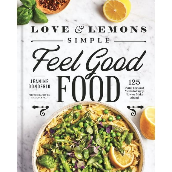 Love and Lemons Simple Feel Good Food : 125 Plant-Focused Meals to Enjoy Now or Make Ahead: A Cookbook (Hardcover)