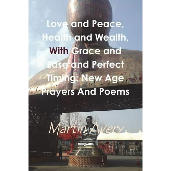 Love and Peace, Health and Wealth, With Grace and Ease and Perfect Timing: New Age Prayers And Poems