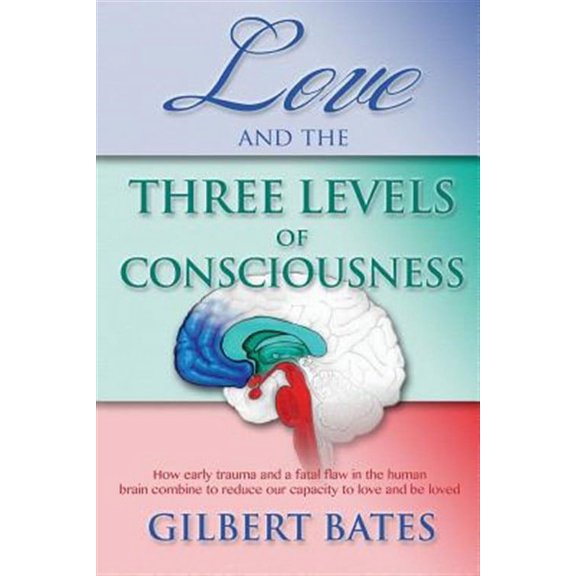 Love and the Three Levels of Consciousness: How Early Trauma and a Fatal Flaw in the Human Brain (Paperback) by MR Gilbert R Bates
