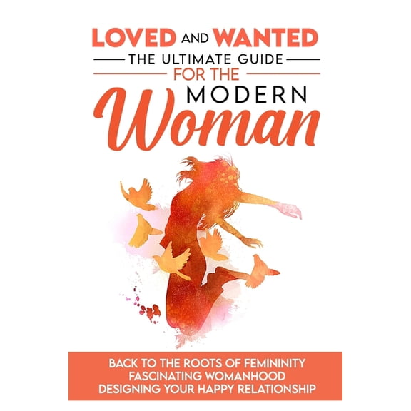 Loved and Wanted: the Ultimate Guide for the Modern Woman, Back to the roots of Femininity, (Paperback) by Elena Miro