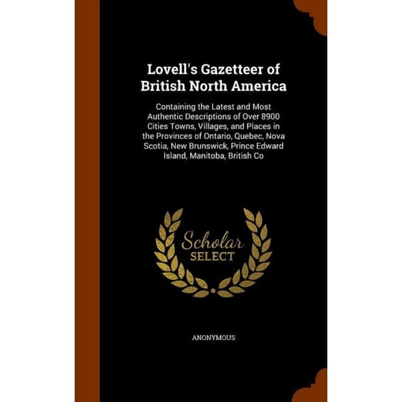 Lovell's Gazetteer of British North America: Containing the Latest and Most Authentic Descriptions of Over 8900 Cities Towns, Villages, and Places in the Provinces of Ontario, Quebec, Nova Scotia, New