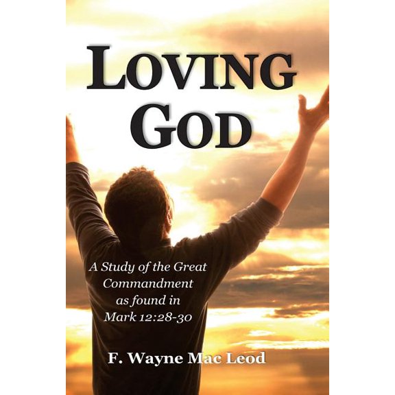 Loving God: A Study of the Great Commandment as Found in Mark 12:28-30 (Paperback) by F Wayne Mac Leod