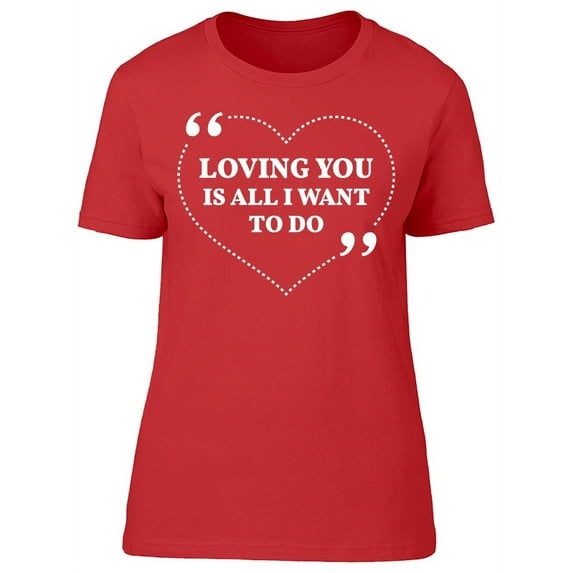 Loving You Is All I Want To Do T-Shirt Women -Image by Shutterstock, Female x-Large