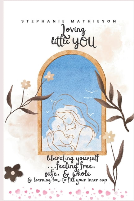 Loving, little you: Liberating yourself and feeling free.... Safe and whole. Learn how to fill your inner cup., (Paperback)