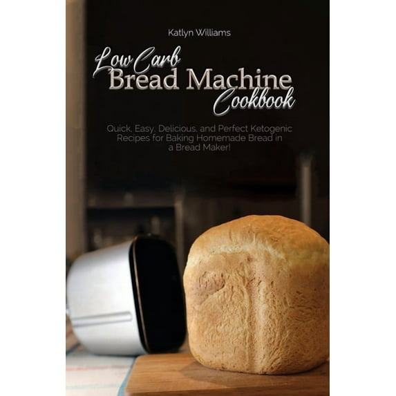 Low Carb Bread Machine Cookbook: Easy And Delicious Baking Recipes For Homemade Bread, Bagels, Muffins, and Desserts (Paperback)