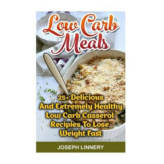 Low Carb Meals:25+ Delicious and Extremely Healthy Low Carb Casserol Recipies to Lose Weight Fast : Low Carb Meals: 25+ Delicious and Extremely Healthy Low Carb Casserol Recipies To Lose Weight Fast: