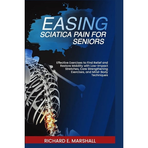 Low-Impart Exercise and Fitness: Easing Sciatica Pain for Seniors: Effective Exercises to Find Relief and Restore Mobility with Low-Impact Stretches, Core Strengthening Exercises, and Mind-Body Techni