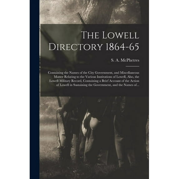 The Lowell Directory 1864-65 : Containing the Names of the City Government, and Miscellaneous Matter Relating to the Various Institutions of Lowell, Also, the Lowell Military Record, Containing a Brief Account of the Action of Lowell in Sustaining The... (Paperback)