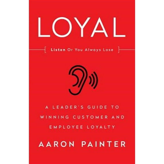 Loyal: Listen Or You Always Lose: A Leader's Guide to Winning Customer and Employee Loyalty (Paperback) by Aaron Painter