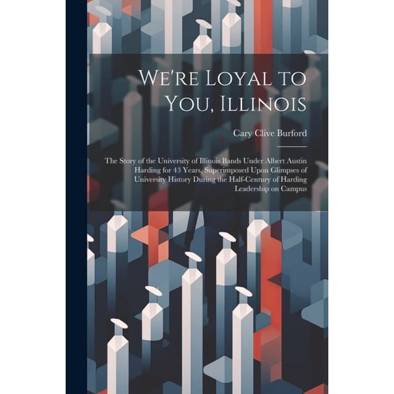 We're Loyal to You, Illinois; the Story of the University of Illinois Bands Under Albert Austin Harding for 43 Years, Superimposed Upon Glimpses of University History During the Half-century of Hardin