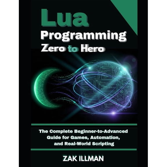 Lua Programming Zero to Hero: The Complete Beginner-to-Advanced Guide for Games, Automation, and Real-World Scripting, (Paperback)