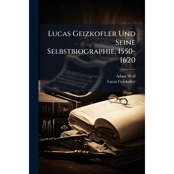Lucas Geizkofler Und Seine Selbstbiographie, 1550-1620, (Paperback)