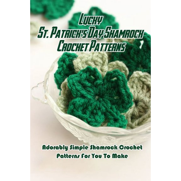 Lucky St. Patrick's Day Shamrock Crochet Patterns: Adorably Simple Shamrock Crochet Patterns For You To Make: Let O, (Paperback)