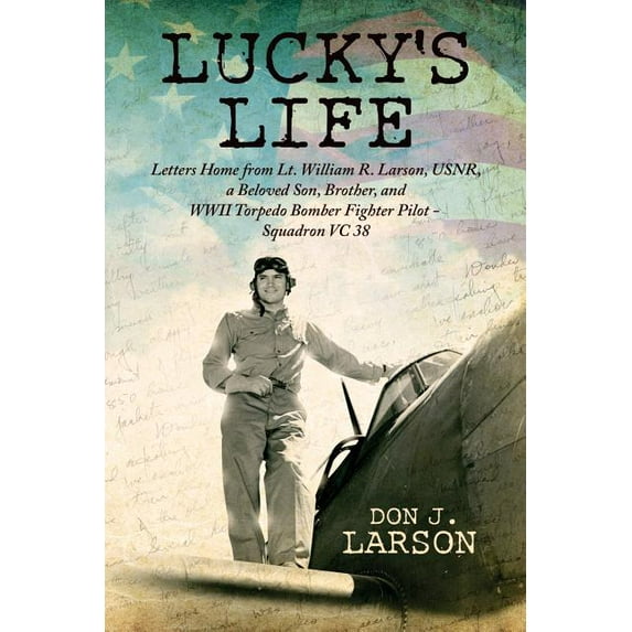 Lucky's Life: Letters Home from Lt. William R. Larson, USNR, a Beloved Son, Brother, and WWII Torpedo Bomber Fighter Pil, (Paperback)