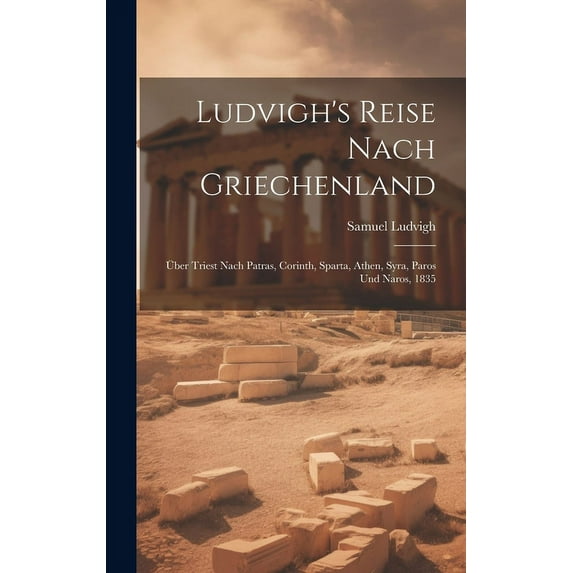 Ludvigh's Reise Nach Griechenland : Über Triest Nach Patras, Corinth, Sparta, Athen, Syra, Paros Und Naros, 1835 (Hardcover)