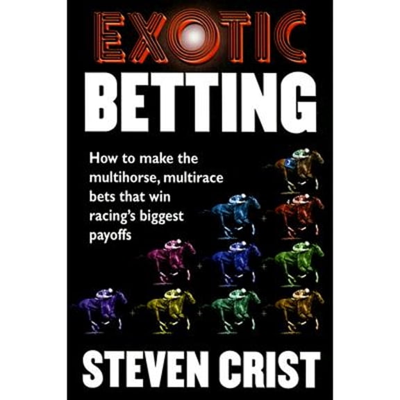 Exotic Betting: How to Make the Multihorse, Multirace Bets That Win Racing's Biggest Payoffs (Hardcover) by Steven Crist