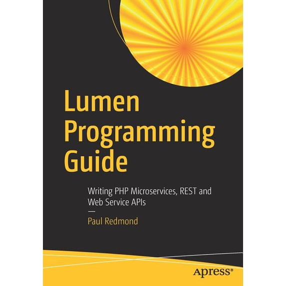 Lumen Programmers Guide: Writing PHP Microservices, Rest and Web Service APIs