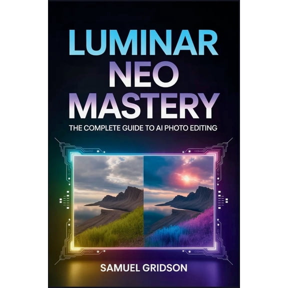 Luminar Neo Mastery: The Complete Guide to AI Photo Editing - Unlock Pro Workflows, Creative Tools, and Transform Your P, (Paperback)