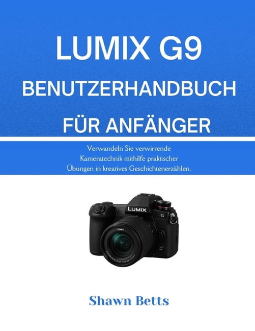 Lumix G9 Benutzerhandbuch Für Anfänger: Verwandeln Sie verwirrende Kameratechnik mithilfe praktischer Übungen in kreativ, (Paperback)
