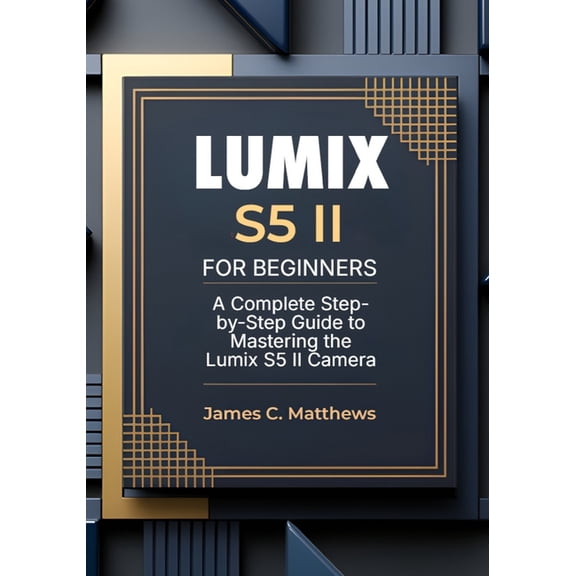 Lumix S5 II For Beginners: A Complete Step-by-Step Guide to Mastering the Lumix S5 II Camera: In-Depth Tutorials, Expert, (Paperback)