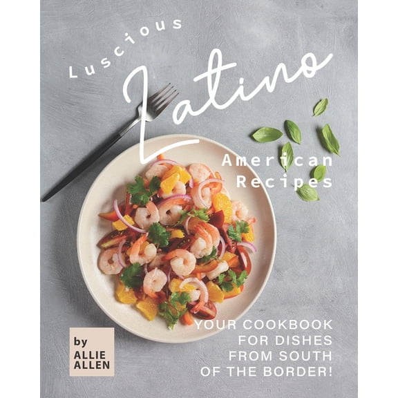 Luscious Latino American Recipes : Your Cookbook for Dishes from South of the Border! (Paperback)
