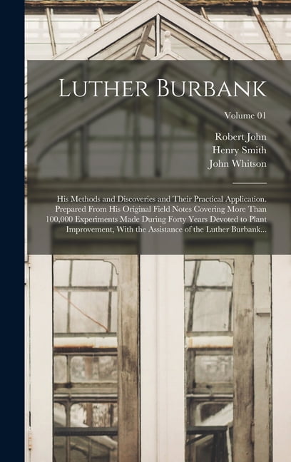 Luther Burbank: His Methods and Discoveries and Their Practical Application. Prepared From His Original Field Notes Covering More Than