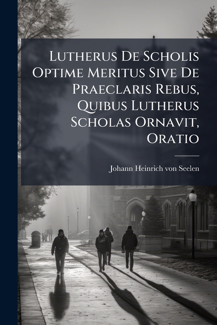 Lutherus De Scholis Optime Meritus Sive De Praeclaris Rebus, Quibus Lutherus Scholas Ornavit, Oratio, (Paperback)