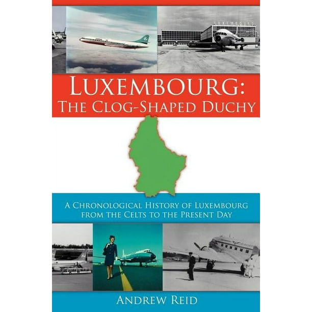 Luxembourg: The Clog-Shaped Duchy: A Chronological History of Luxembourg from the Celts to the Present Day