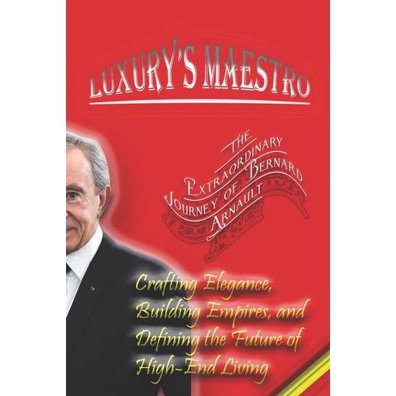 Luxury's Maestro: The Extraordinary Journey of Bernard Arnault: Crafting Elegance, Building Empires, and Defining the Fu, (Paperback)