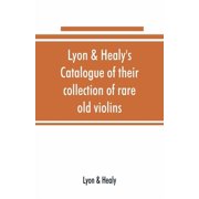 Lyon & Healys Catalogue of their collection of rare old violins mdccxcvi-vii, to which is added a historical sketch of, Paperback