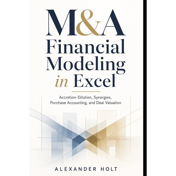 M&A Financial Modeling in Excel: Accretion-Dilution, Synergies, Purchase Accounting, and Deal Valuation, (Paperback)