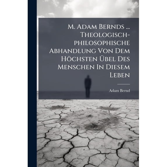 M. Adam Bernds ... Theologisch-philosophische Abhandlung Von Dem Höchsten Übel Des Menschen In Diesem Leben : Wie Er Demselben Entgehen, Hingegen Des Höchsten Gutes Theilhafftig Werden Könne... (Paperback)