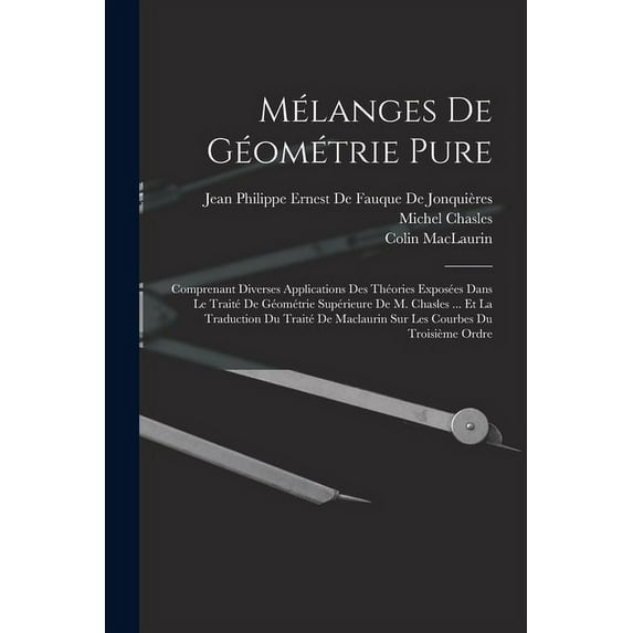Mélanges De Géométrie Pure: Comprenant Diverses Applications Des Théories Exposées Dans Le Traité De Géométrie Supérieure De M. Chasles ... Et La Traduction Du Traité De Maclaurin Sur Les Courbes Du T