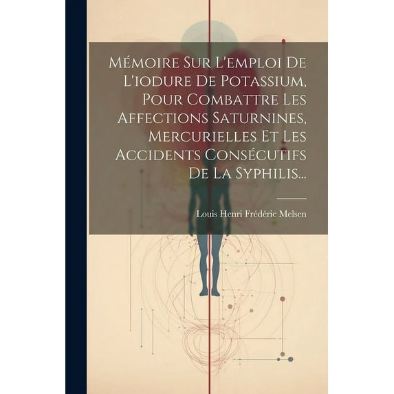 Mémoire Sur L'emploi De L'iodure De Potassium, Pour Combattre Les Affections Saturnines, Mercurielles Et Les Accidents Consécutifs De La Syphilis... (Paperback)
