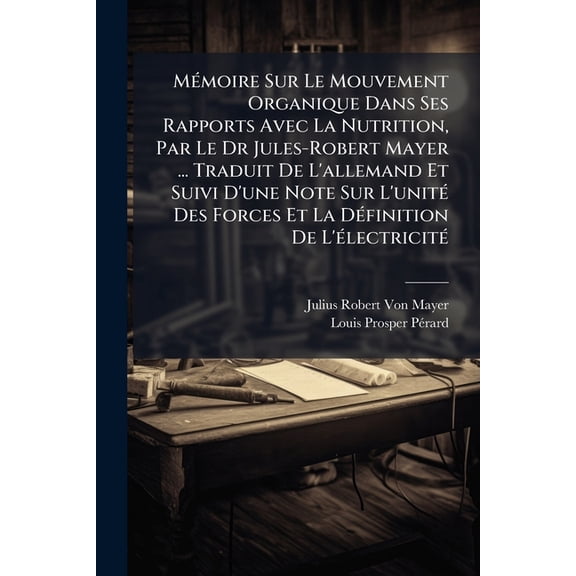 Mmoire Sur Le Mouvement Organique Dans Ses Rapports Avec La Nutrition, Par Le Dr Jules-Robert Mayer ... Traduit De L'allemand Et Suivi D'une Note Sur L'unit Des Forces Et La Dfinition De L'lectricit (Paperback)