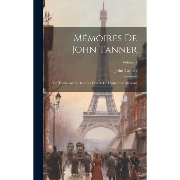 Mmoires De John Tanner : Ou Trente Anne Dans Les Dserts De L'amrique Du Nord; Volume 1 (Hardcover)
