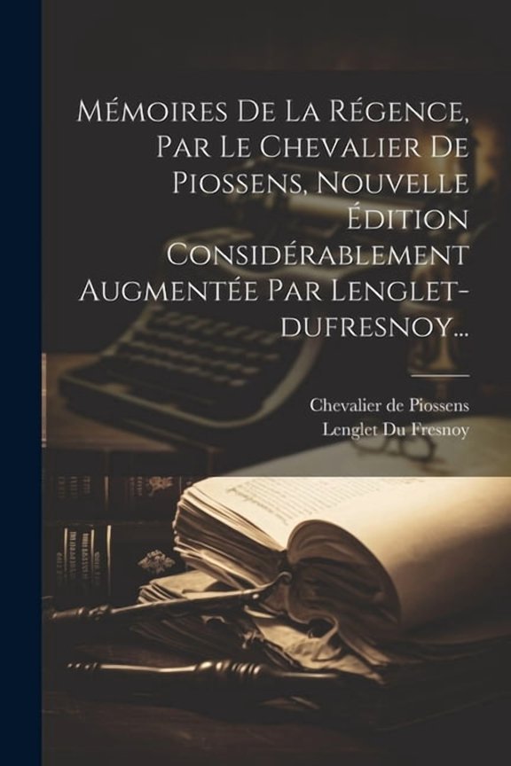 Mmoires De La Rgence, Par Le Chevalier De Piossens, Nouvelle dition Considrablement Augmente Par Lenglet-dufresnoy... (Paperback)