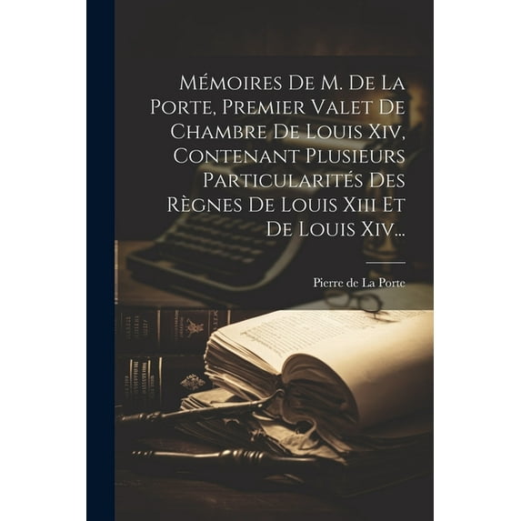 Mémoires De M. De La Porte, Premier Valet De Chambre De Louis Xiv, Contenant Plusieurs Particularités Des Règnes De Louis Xiii Et De Louis Xiv... (Paperback)