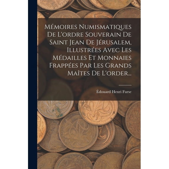 Mémoires Numismatiques De L'ordre Souverain De Saint Jean De Jérusalem, Illustrées Avec Les Médailles Et Monnaies Frappées Par Les Grands Maîtes De L'order... (Paperback)