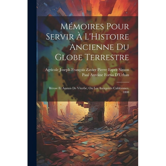 Mémoires Pour Servir À L'Histoire Ancienne Du Globe Terrestre : Bérose Et Annuis De Viterbe, Ou Les Antiquités Caldéennes. 1808 (Paperback)